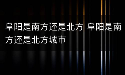 阜阳是南方还是北方 阜阳是南方还是北方城市