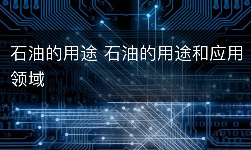 石油的用途 石油的用途和应用领域