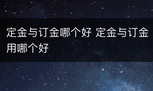 定金与订金哪个好 定金与订金用哪个好