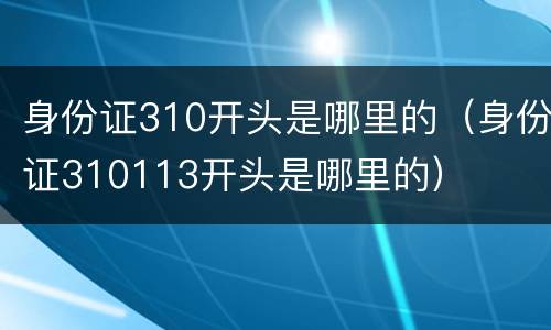 身份证310开头是哪里的（身份证310113开头是哪里的）