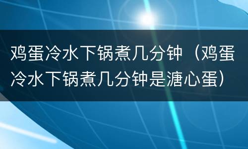 鸡蛋冷水下锅煮几分钟（鸡蛋冷水下锅煮几分钟是溏心蛋）