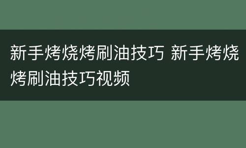 新手烤烧烤刷油技巧 新手烤烧烤刷油技巧视频