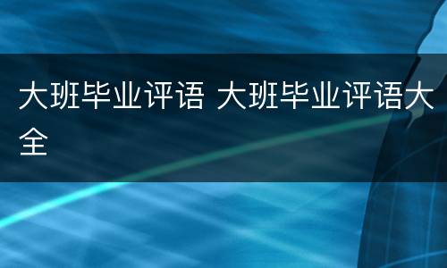 大班毕业评语 大班毕业评语大全