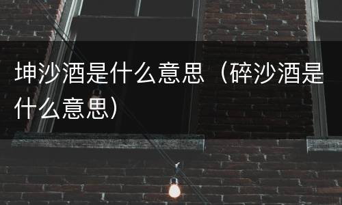坤沙酒是什么意思（碎沙酒是什么意思）