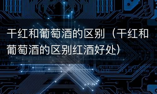 干红和葡萄酒的区别（干红和葡萄酒的区别红酒好处）