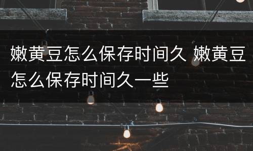 嫩黄豆怎么保存时间久 嫩黄豆怎么保存时间久一些