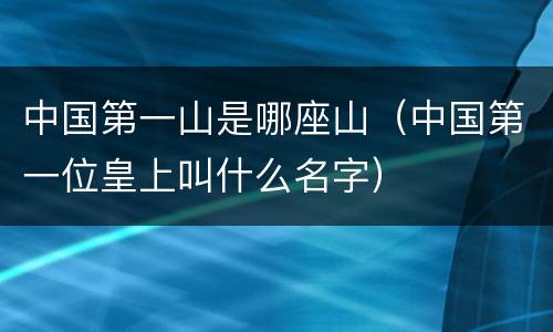 中国第一山是哪座山（中国第一位皇上叫什么名字）