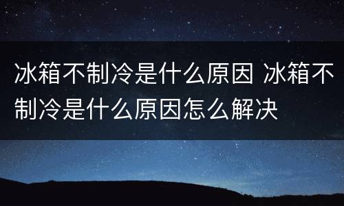 冰箱不制冷是什么原因 冰箱不制冷是什么原因怎么解决
