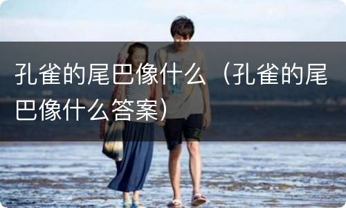 孔雀的尾巴像什么（孔雀的尾巴像什么答案）
