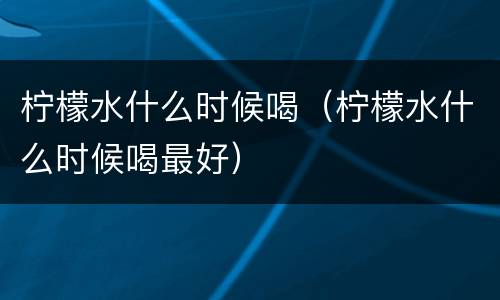 柠檬水什么时候喝（柠檬水什么时候喝最好）