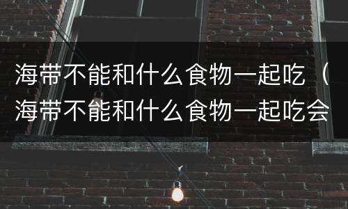 海带不能和什么食物一起吃（海带不能和什么食物一起吃会中毒）
