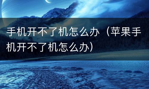 手机开不了机怎么办（苹果手机开不了机怎么办）