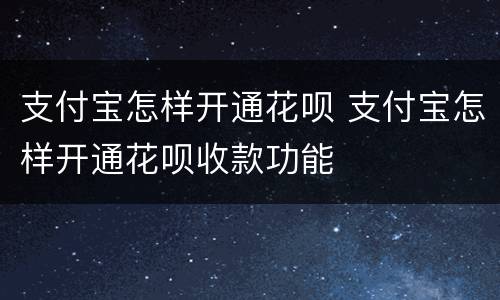 支付宝怎样开通花呗 支付宝怎样开通花呗收款功能