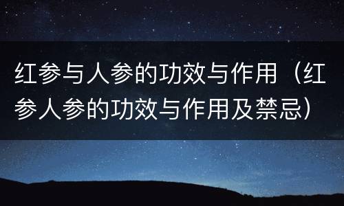 红参与人参的功效与作用（红参人参的功效与作用及禁忌）
