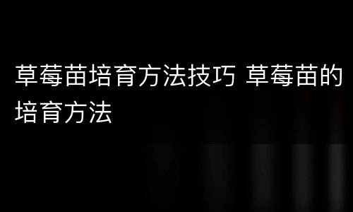草莓苗培育方法技巧 草莓苗的培育方法