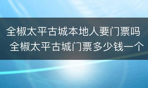 全椒太平古城本地人要门票吗 全椒太平古城门票多少钱一个人