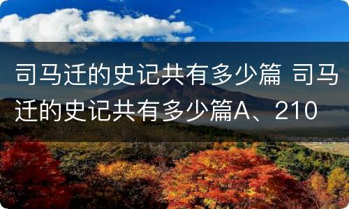 司马迁的史记共有多少篇 司马迁的史记共有多少篇A、210