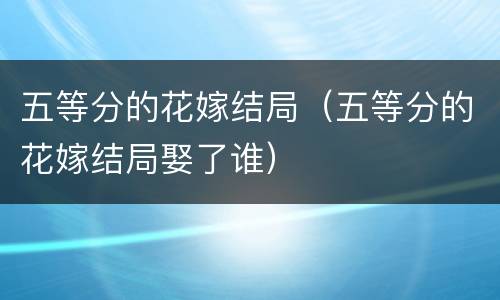 五等分的花嫁结局（五等分的花嫁结局娶了谁）