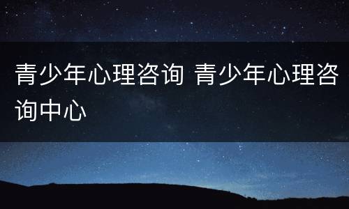 青少年心理咨询 青少年心理咨询中心