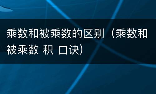 乘数和被乘数的区别（乘数和被乘数 积 口诀）