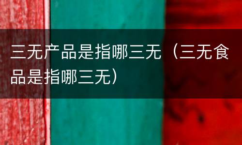 三无产品是指哪三无（三无食品是指哪三无）