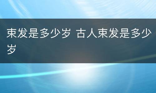 束发是多少岁 古人束发是多少岁