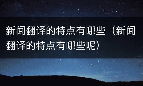 新闻翻译的特点有哪些（新闻翻译的特点有哪些呢）