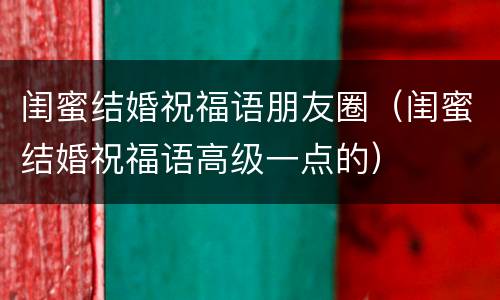 闺蜜结婚祝福语朋友圈（闺蜜结婚祝福语高级一点的）