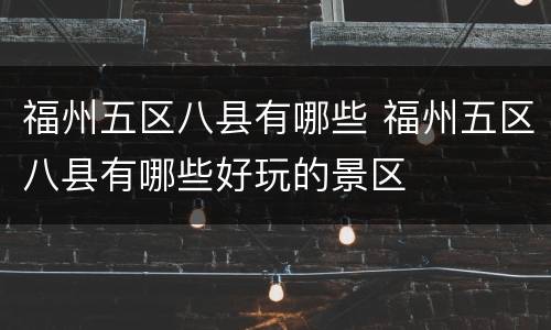 福州五区八县有哪些 福州五区八县有哪些好玩的景区