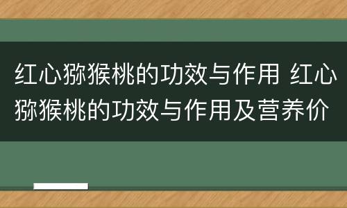红心猕猴桃的功效与作用 红心猕猴桃的功效与作用及营养价值