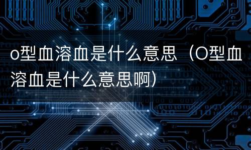 o型血溶血是什么意思（O型血溶血是什么意思啊）