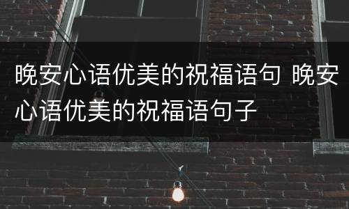 晚安心语优美的祝福语句 晚安心语优美的祝福语句子