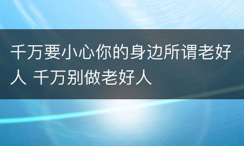 千万要小心你的身边所谓老好人 千万别做老好人