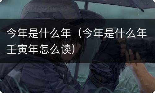 今年是什么年（今年是什么年壬寅年怎么读）