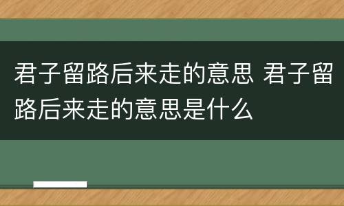 君子留路后来走的意思 君子留路后来走的意思是什么