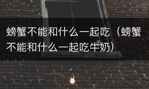 螃蟹不能和什么一起吃（螃蟹不能和什么一起吃牛奶）