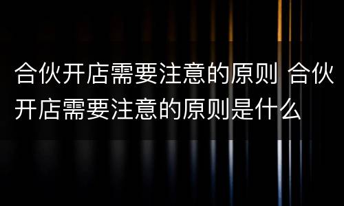 合伙开店需要注意的原则 合伙开店需要注意的原则是什么