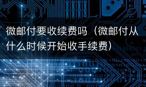 微邮付要收续费吗（微邮付从什么时候开始收手续费）