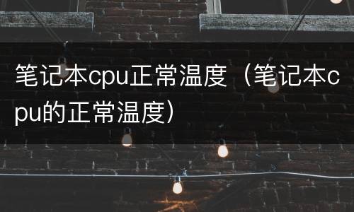 笔记本cpu正常温度（笔记本cpu的正常温度）
