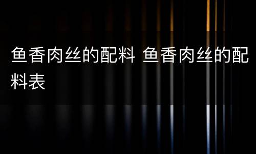 鱼香肉丝的配料 鱼香肉丝的配料表
