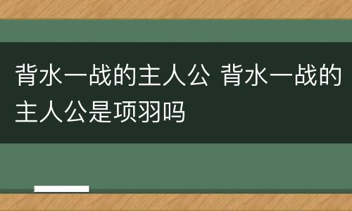 背水一战的主人公 背水一战的主人公是项羽吗