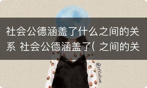 社会公德涵盖了什么之间的关系 社会公德涵盖了( 之间的关系