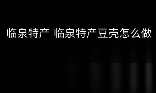 临泉特产 临泉特产豆壳怎么做