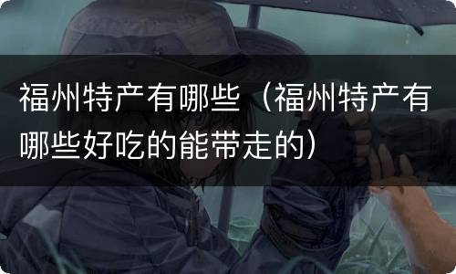 福州特产有哪些（福州特产有哪些好吃的能带走的）