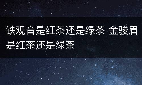 铁观音是红茶还是绿茶 金骏眉是红茶还是绿茶