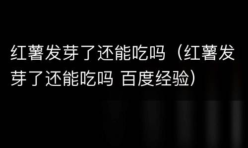 红薯发芽了还能吃吗（红薯发芽了还能吃吗 百度经验）