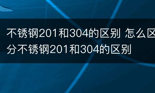 不锈钢201和304的区别 怎么区分不锈钢201和304的区别