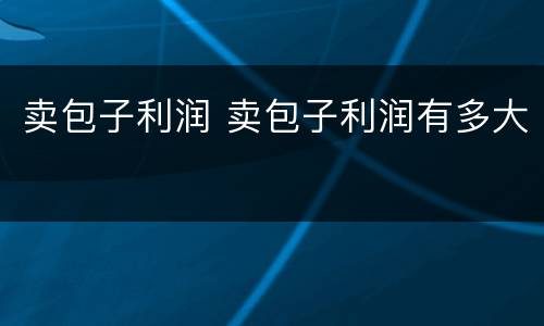 卖包子利润 卖包子利润有多大