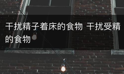 干扰精子着床的食物 干扰受精的食物