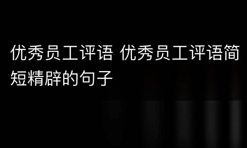 优秀员工评语 优秀员工评语简短精辟的句子